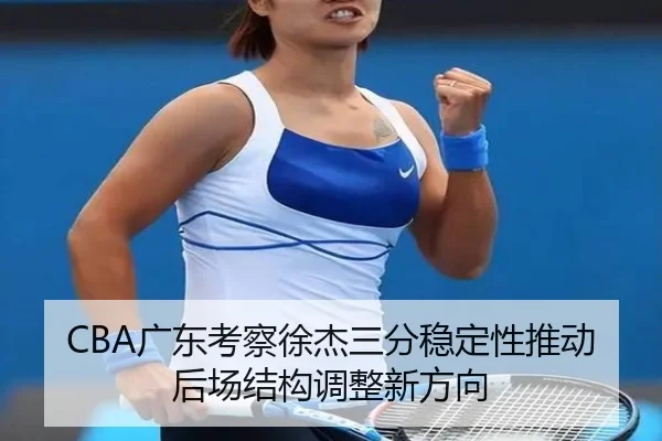 CBA广东考察徐杰三分稳定性推动后场结构调整新方向
