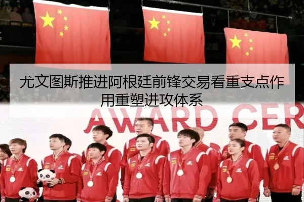 尤文图斯推进阿根廷前锋交易看重支点作用重塑进攻体系