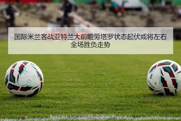 国际米兰客战亚特兰大前瞻劳塔罗状态起伏或将左右全场胜负走势