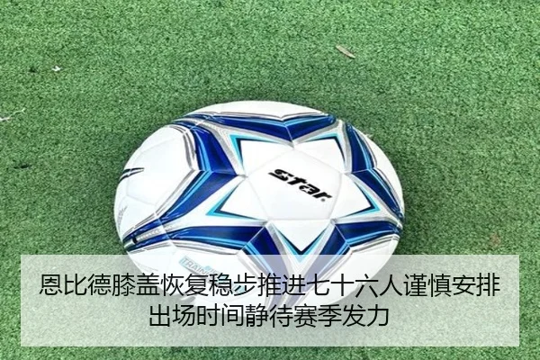 恩比德膝盖恢复稳步推进七十六人谨慎安排出场时间静待赛季发力